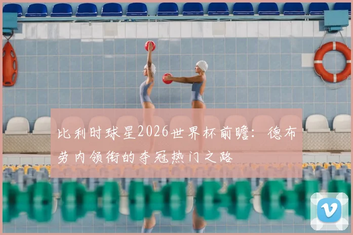 比利时球星2026世界杯前瞻：德布劳内领衔的夺冠热门之路