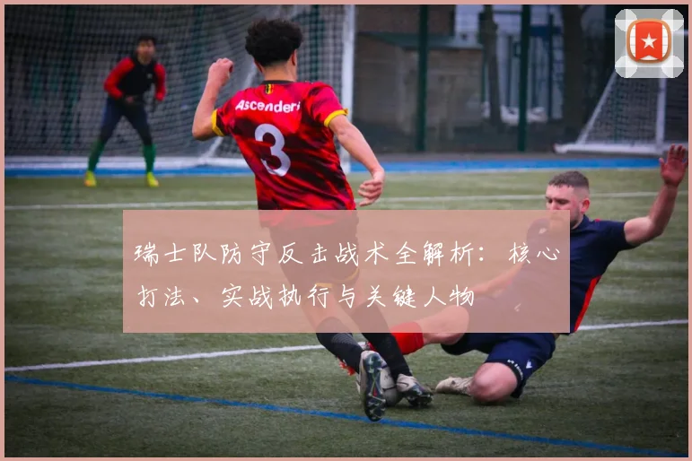 瑞士队防守反击战术全解析：核心打法、实战执行与关键人物