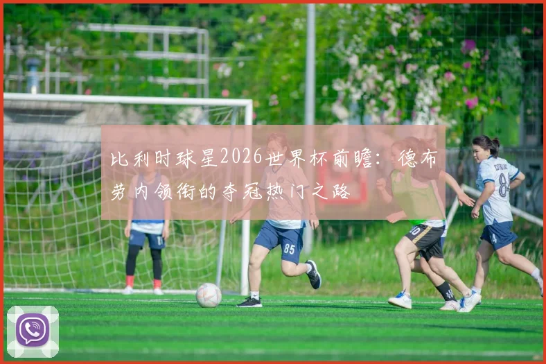 比利时球星2026世界杯前瞻:德布劳内领衔的夺冠热门之路