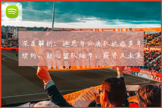 深度解析：迪恩与公鹿队达成多年续约，核心留队细节、薪资及未来影响全览