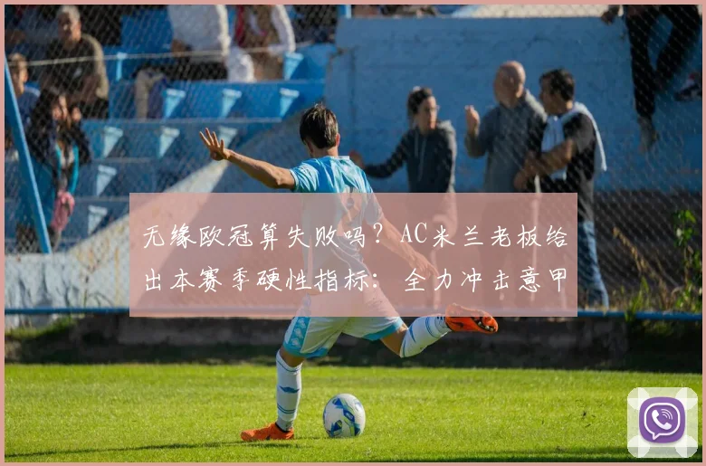 无缘欧冠算失败吗?AC米兰老板给出本赛季硬性指标:全力冲击意甲前四