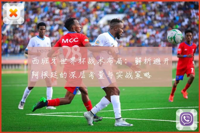 西班牙世界杯战术布局：解析避开阿根廷的深层考量与实战策略