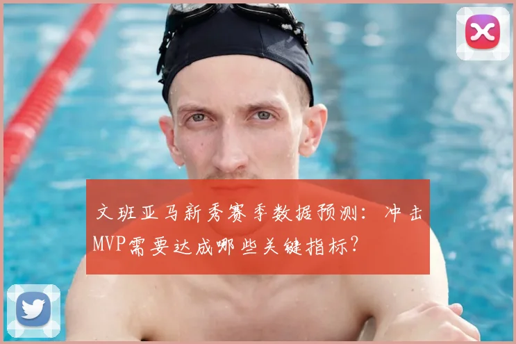 文班亚马新秀赛季数据预测：冲击MVP需要达成哪些关键指标？