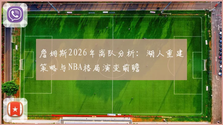 詹姆斯2026年离队分析:湖人重建策略与NBA格局演变前瞻
