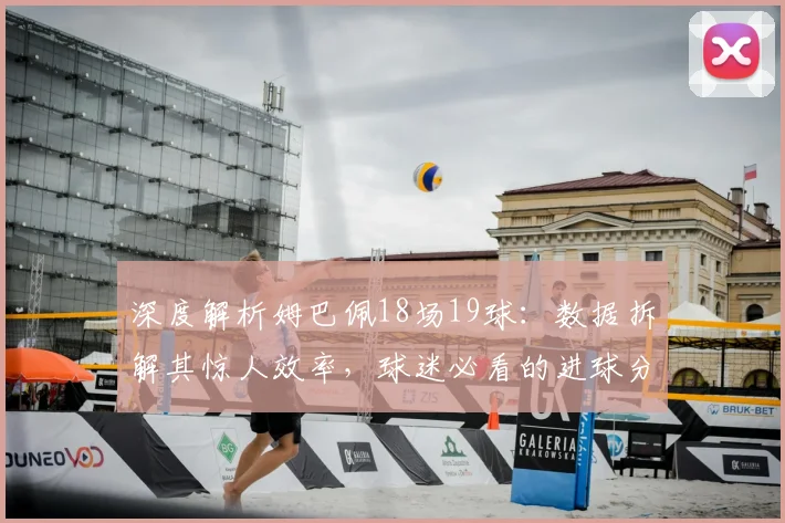 深度解析姆巴佩18场19球:数据拆解其惊人效率,球迷必看的进球分析